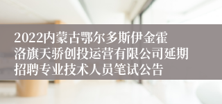 2022内蒙古鄂尔多斯伊金霍洛旗天骄创投运营有限公司延期招聘专业技术人员笔试公告