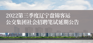 2022第三季度辽宁盘锦客运公交集团社会招聘笔试延期公告
