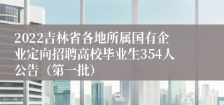 2022吉林省各地所属国有企业定向招聘高校毕业生354人公告（第一批）