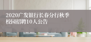 2020广发银行长春分行秋季校园招聘10人公告