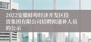 2022安徽蚌埠经济开发区投资集团有限公司招聘拟递补人员的公示