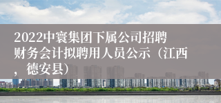 2022中寰集团下属公司招聘财务会计拟聘用人员公示（江西，德安县）