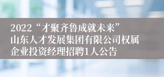 2022“才聚齐鲁成就未来”山东人才发展集团有限公司权属企业投资经理招聘1人公告