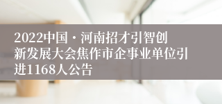 2022中国・河南招才引智创新发展大会焦作市企事业单位引进1168人公告