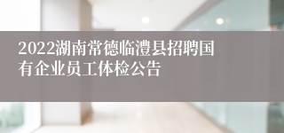 2022湖南常德临澧县招聘国有企业员工体检公告