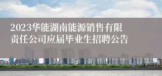 2023华能湖南能源销售有限责任公司应届毕业生招聘公告