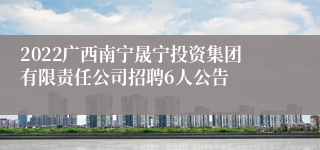 2022广西南宁晟宁投资集团有限责任公司招聘6人公告
