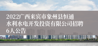2022广西来宾市象州县恒通水利水电开发投资有限公司招聘6人公告