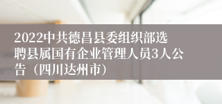 2022中共德昌县委组织部选聘县属国有企业管理人员3人公告（四川达州市）