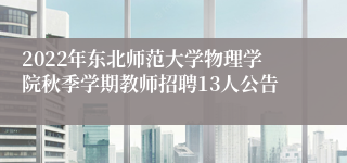 2022年东北师范大学物理学院秋季学期教师招聘13人公告