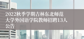 2022秋季学期吉林东北师范大学外国语学院教师招聘13人公告