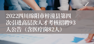2022四川绵阳市梓潼县第四次引进高层次人才考核招聘93人公告（含医疗岗82人）