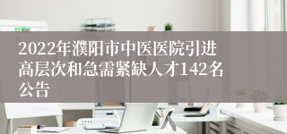 2022年濮阳市中医医院引进高层次和急需紧缺人才142名公告