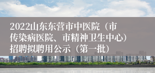 2022山东东营市中医院（市传染病医院、市精神卫生中心）招聘拟聘用公示（第一批）