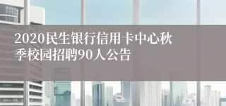 2020民生银行信用卡中心秋季校园招聘90人公告