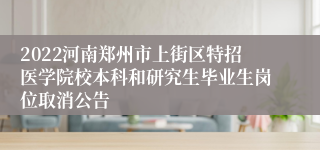 2022河南郑州市上街区特招医学院校本科和研究生毕业生岗位取消公告