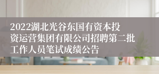 2022湖北光谷东国有资本投资运营集团有限公司招聘第二批工作人员笔试成绩公告