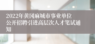 2022年黄冈麻城市事业单位公开招聘引进高层次人才笔试通知