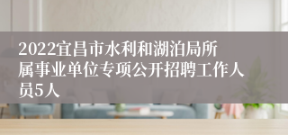 2022宜昌市水利和湖泊局所属事业单位专项公开招聘工作人员5人