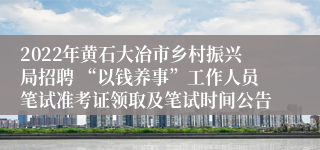 2022年黄石大冶市乡村振兴局招聘 “以钱养事”工作人员笔试准考证领取及笔试时间公告