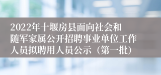 2022年十堰房县面向社会和随军家属公开招聘事业单位工作人员拟聘用人员公示（第一批）