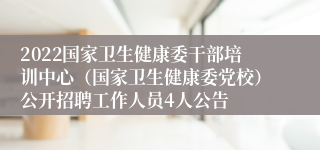 2022国家卫生健康委干部培训中心(国家卫生健康委党校)公开招聘工作人员4人公告