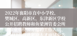 2022年襄阳市直中小学校、樊城区、高新区、东津新区学校公开招聘教师和鱼梁洲管委会所属事业单位公开招聘工作人员、老河口市引进紧缺人才面试公告