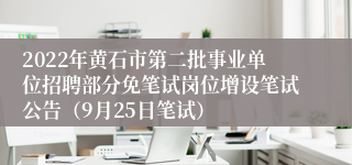 2022年黄石市第二批事业单位招聘部分免笔试岗位增设笔试公告（9月25日笔试）