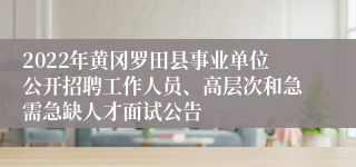 2022年黄冈罗田县事业单位公开招聘工作人员、高层次和急需急缺人才面试公告