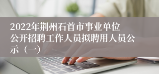 2022年荆州石首市事业单位公开招聘工作人员拟聘用人员公示（一）