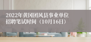 2022年黄冈团风县事业单位招聘笔试时间（10月16日）