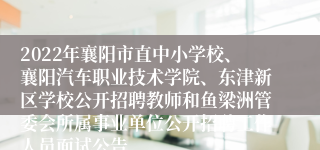 2022年襄阳市直中小学校、襄阳汽车职业技术学院、东津新区学校公开招聘教师和鱼梁洲管委会所属事业单位公开招聘工作人员面试公告