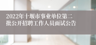 2022年十堰市事业单位第二批公开招聘工作人员面试公告