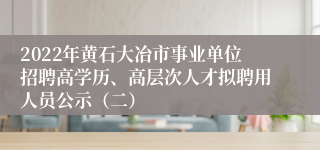 2022年黄石大冶市事业单位招聘高学历、高层次人才拟聘用人员公示（二）