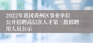 2022年黄冈黄州区事业单位公开招聘高层次人才第三批拟聘用人员公示