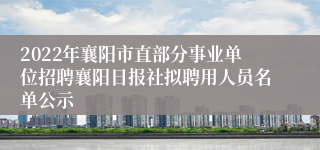 2022年襄阳市直部分事业单位招聘襄阳日报社拟聘用人员名单公示