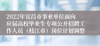 2022年宜昌市事业单位面向应届高校毕业生专项公开招聘工作人员（枝江市）岗位计划调整公告