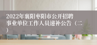 2022年襄阳枣阳市公开招聘事业单位工作人员递补公告（二）