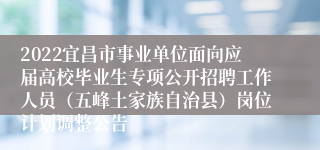 2022宜昌市事业单位面向应届高校毕业生专项公开招聘工作人员（五峰土家族自治县）岗位计划调整公告