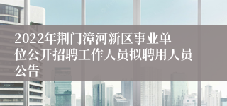 2022年荆门漳河新区事业单位公开招聘工作人员拟聘用人员公告