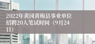 2022年黄冈黄梅县事业单位招聘20人笔试时间（9月24日）
