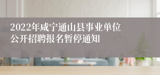 2022年咸宁通山县事业单位公开招聘报名暂停通知