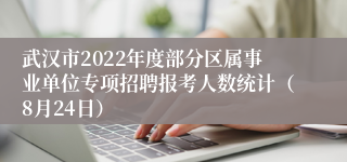 武汉市2022年度部分区属事业单位专项招聘报考人数统计（8月24日）