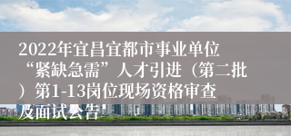 2022年宜昌宜都市事业单位“紧缺急需”人才引进（第二批）第1-13岗位现场资格审查及面试公告