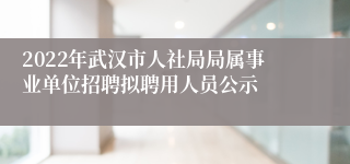 2022年武汉市人社局局属事业单位招聘拟聘用人员公示