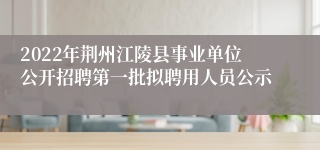 2022年荆州江陵县事业单位公开招聘第一批拟聘用人员公示