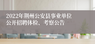 2022年荆州公安县事业单位公开招聘体检、考察公告