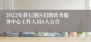 2022年黄石港区招聘政务服务中心工作人员6人公告