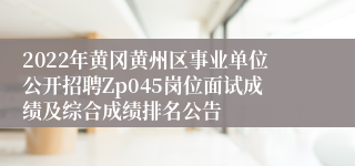 2022年黄冈黄州区事业单位公开招聘Zp045岗位面试成绩及综合成绩排名公告