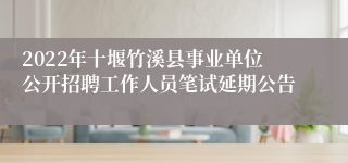 2022年十堰竹溪县事业单位公开招聘工作人员笔试延期公告